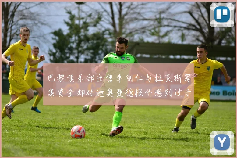 巴黎俱乐部出售李刚仁与拉莫斯筹集资金却对迪奥曼德报价感到过于昂贵